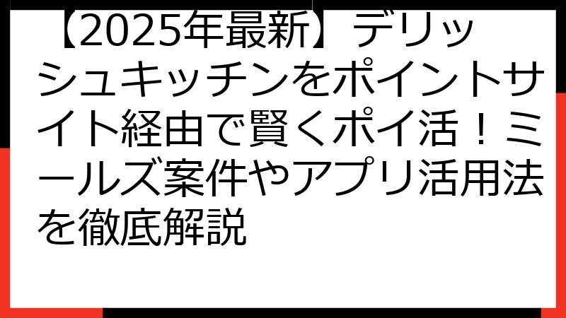 【2025年最新】デリッシュキッチンをポイントサイト経由で賢くポイ活！ミールズ案件やアプリ活用法を徹底解説
