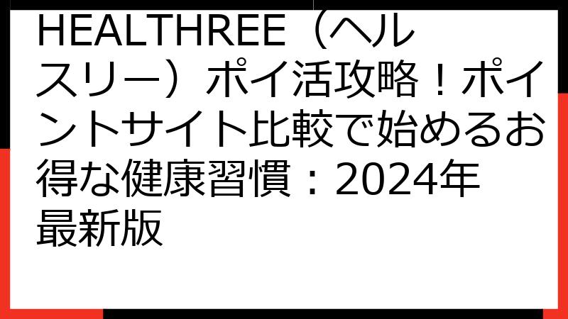 HEALTHREE（ヘルスリー）ポイ活攻略！ポイントサイト比較で始めるお得な健康習慣：2024年最新版