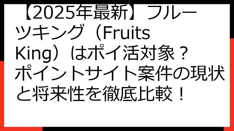 【2025年最新】フルーツキング（Fruits King）はポイ活対象？ポイントサイト案件の現状と将来性を徹底比較！