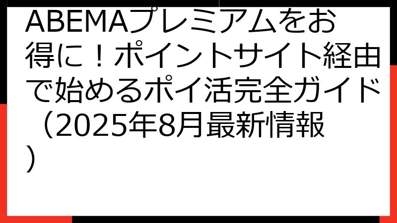 ABEMAプレミアムをお得に！ポイントサイト経由で始めるポイ活完全ガイド（2025年8月最新情報）
