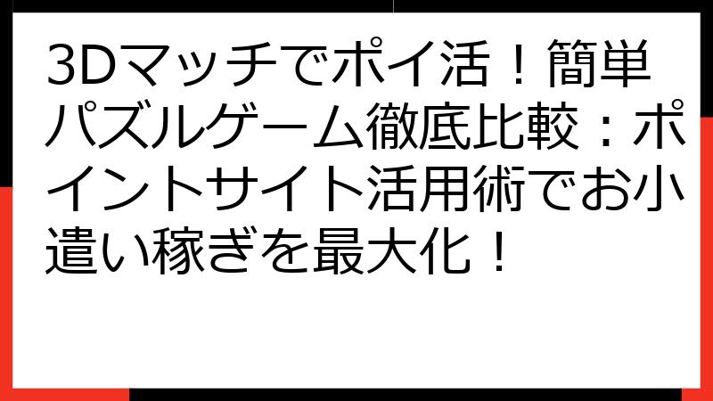3Dマッチでポイ活！簡単パズルゲーム徹底比較：ポイントサイト活用術でお小遣い稼ぎを最大化！