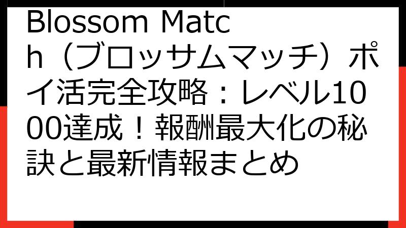 Blossom Match（ブロッサムマッチ）ポイ活完全攻略：レベル1000達成！報酬最大化の秘訣と最新情報まとめ