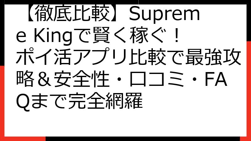 【徹底比較】Supreme Kingで賢く稼ぐ！ポイ活アプリ比較で最強攻略＆安全性・口コミ・FAQまで完全網羅