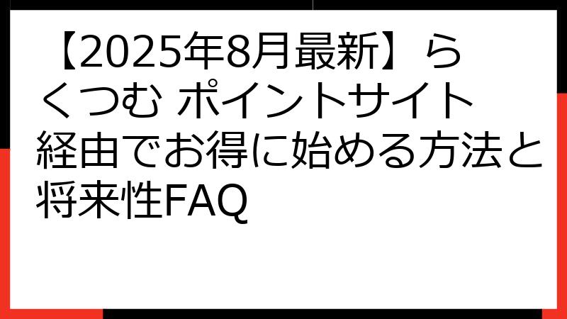 【2025年8月最新】らくつむ ポイントサイト 経由でお得に始める方法と将来性FAQ