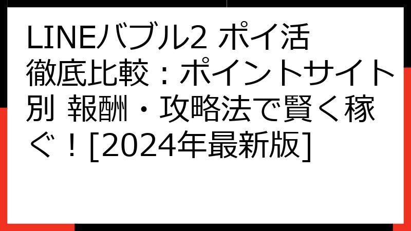 LINEバブル2 ポイ活徹底比較：ポイントサイト別 報酬・攻略法で賢く稼ぐ！[2024年最新版]