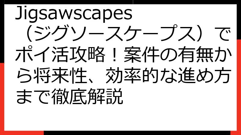 Jigsawscapes（ジグソースケープス）でポイ活攻略！案件の有無から将来性、効率的な進め方まで徹底解説