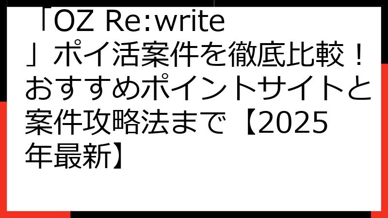 「OZ Re:write」ポイ活案件を徹底比較！おすすめポイントサイトと案件攻略法まで【2025年最新】