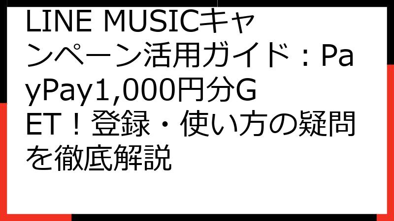 LINE MUSICキャンペーン活用ガイド：PayPay1,000円分GET！登録・使い方の疑問を徹底解説