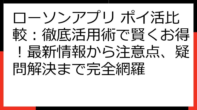 ローソンアプリ ポイ活比較：徹底活用術で賢くお得！最新情報から注意点、疑問解決まで完全網羅