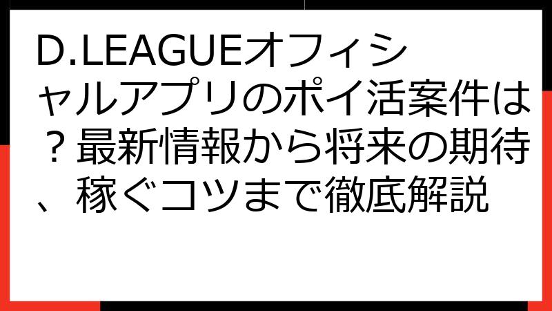 D.LEAGUEオフィシャルアプリのポイ活案件は？最新情報から将来の期待、稼ぐコツまで徹底解説