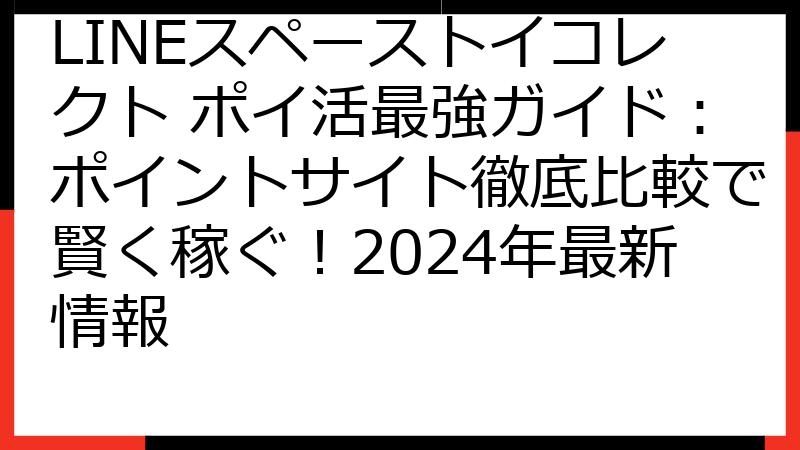 LINEスペーストイコレクト ポイ活最強ガイド：ポイントサイト徹底比較で賢く稼ぐ！2024年最新情報
