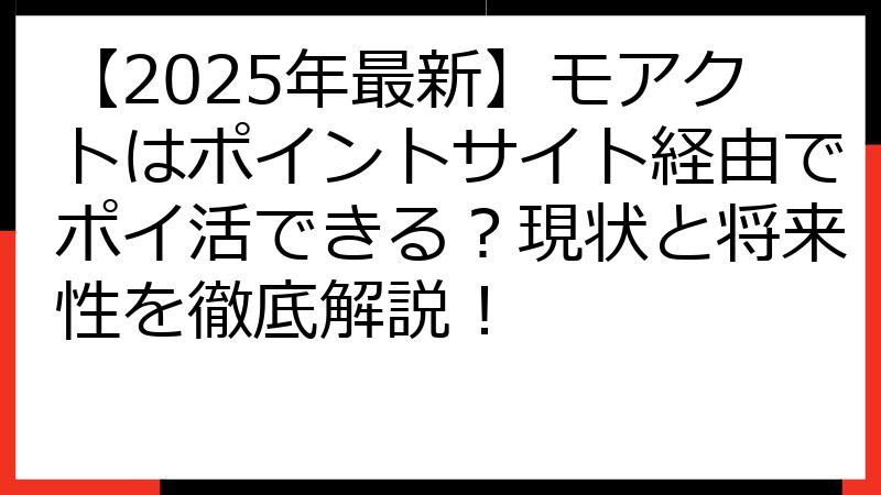 【2025年最新】モアクトはポイントサイト経由でポイ活できる？現状と将来性を徹底解説！