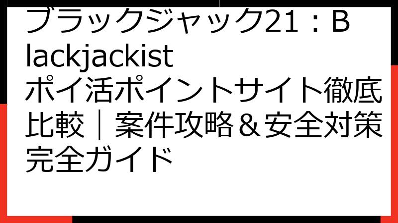 ブラックジャック21：Blackjackist ポイ活ポイントサイト徹底比較｜案件攻略＆安全対策完全ガイド