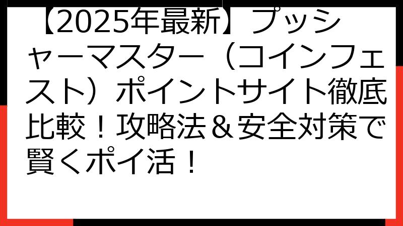 【2025年最新】プッシャーマスター（コインフェスト）ポイントサイト徹底比較！攻略法＆安全対策で賢くポイ活！