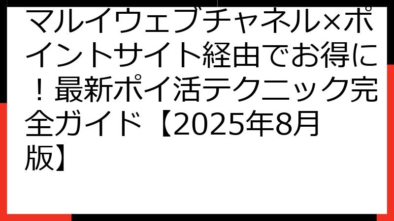 マルイウェブチャネル×ポイントサイト経由でお得に！最新ポイ活テクニック完全ガイド【2025年8月版】