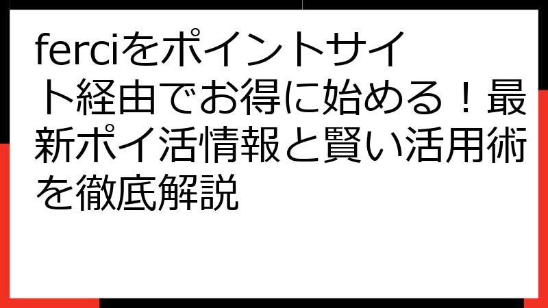 ferciをポイントサイト経由でお得に始める！最新ポイ活情報と賢い活用術を徹底解説
