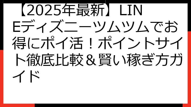 【2025年最新】LINEディズニーツムツムでお得にポイ活！ポイントサイト徹底比較＆賢い稼ぎ方ガイド
