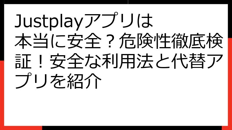 Justplayアプリは本当に安全？危険性徹底検証！安全な利用法と代替アプリを紹介