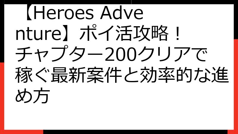 【Heroes Adventure】ポイ活攻略！チャプター200クリアで稼ぐ最新案件と効率的な進め方