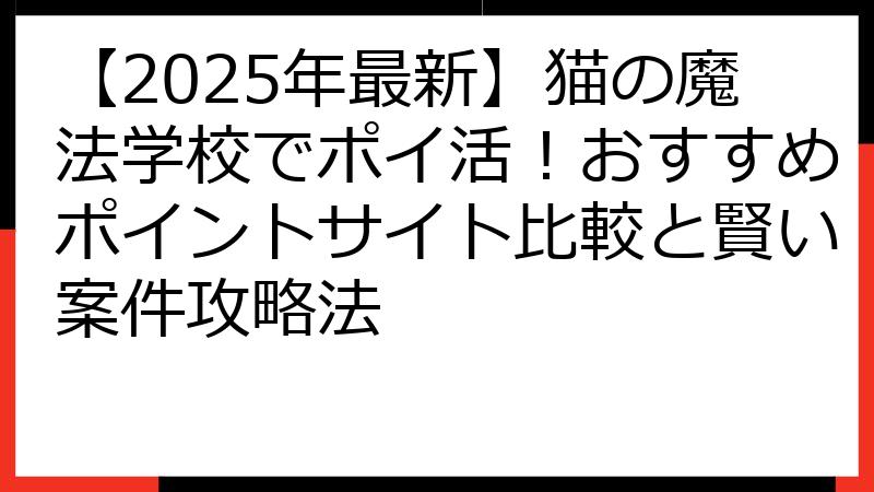 【2025年最新】猫の魔法学校でポイ活！おすすめポイントサイト比較と賢い案件攻略法