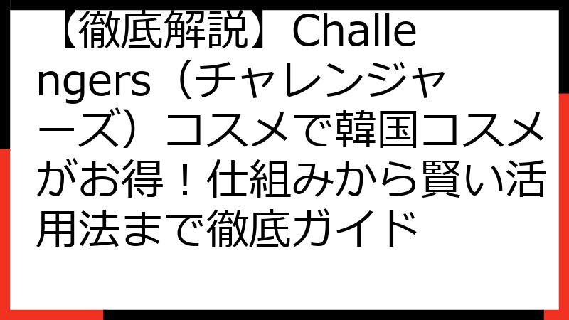 【徹底解説】Challengers（チャレンジャーズ）コスメで韓国コスメがお得！仕組みから賢い活用法まで徹底ガイド