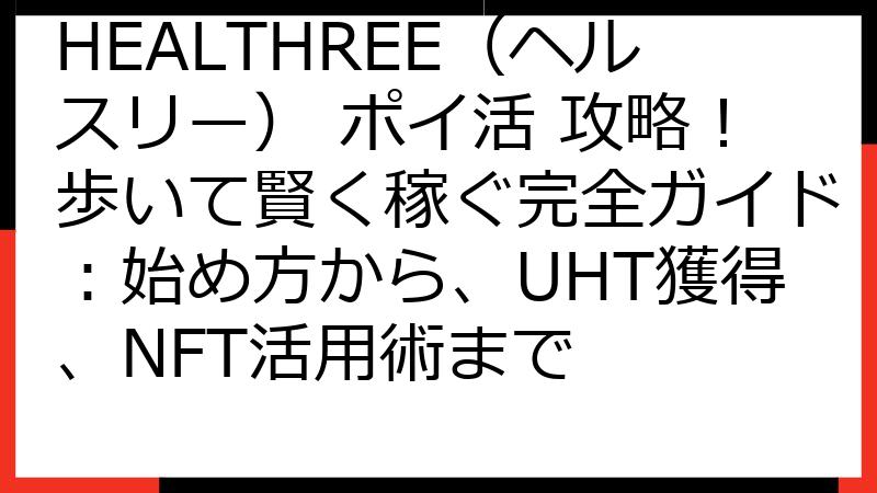 HEALTHREE（ヘルスリー） ポイ活 攻略！歩いて賢く稼ぐ完全ガイド：始め方から、UHT獲得、NFT活用術まで