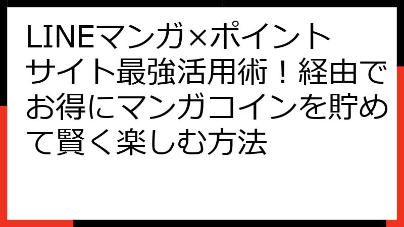 LINEマンガ×ポイントサイト最強活用術！経由でお得にマンガコインを貯めて賢く楽しむ方法