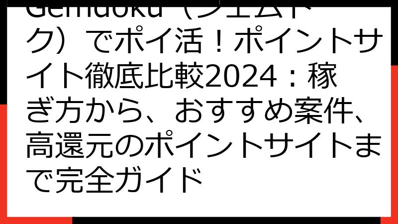Gemdoku（ジェムドク）でポイ活！ポイントサイト徹底比較2024：稼ぎ方から、おすすめ案件、高還元のポイントサイトまで完全ガイド