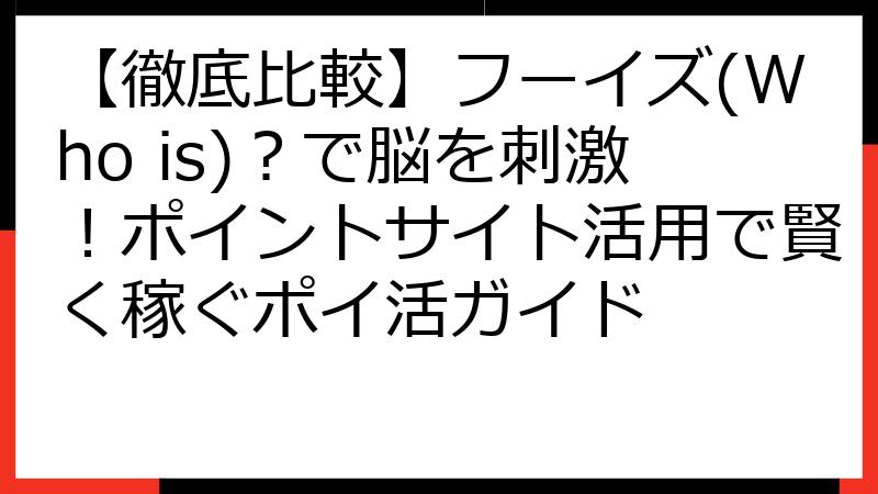 【徹底比較】フーイズ(Who is)？で脳を刺激！ポイントサイト活用で賢く稼ぐポイ活ガイド