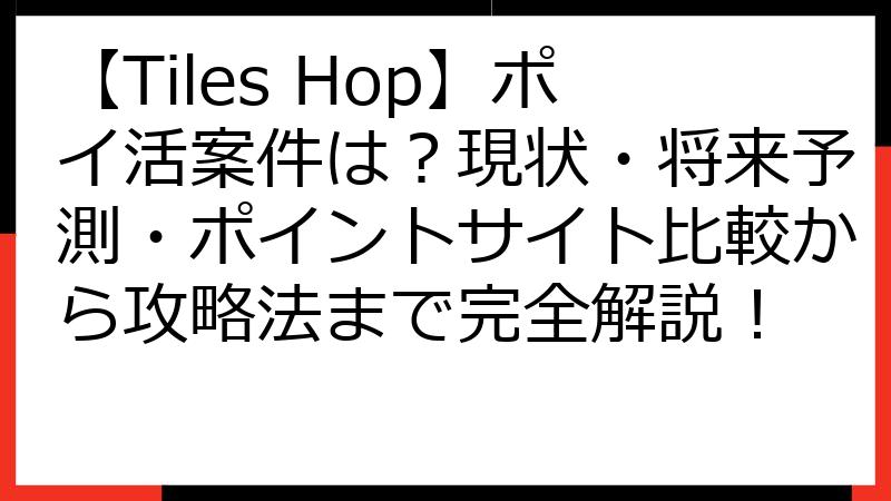 【Tiles Hop】ポイ活案件は？現状・将来予測・ポイントサイト比較から攻略法まで完全解説！