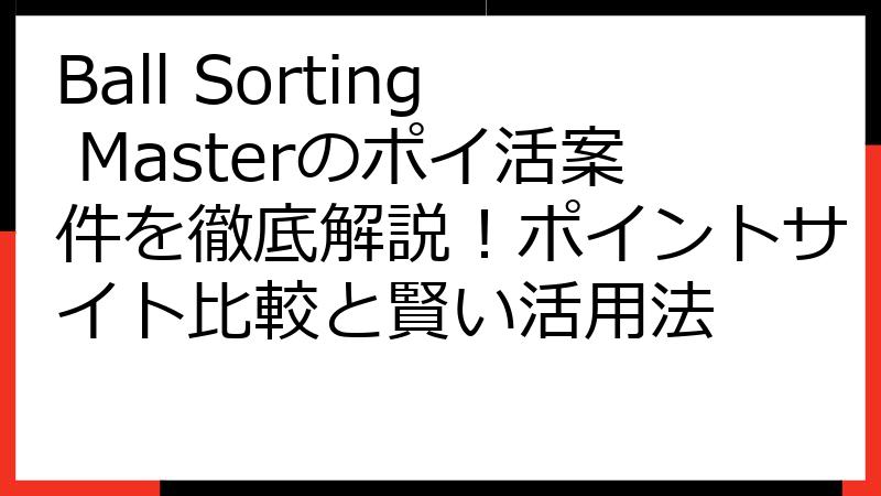 Ball Sorting Masterのポイ活案件を徹底解説！ポイントサイト比較と賢い活用法