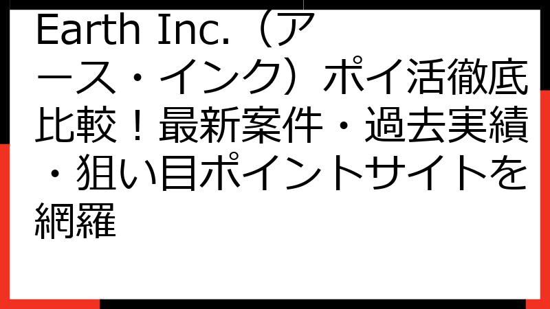 Earth Inc.（アース・インク）ポイ活徹底比較！最新案件・過去実績・狙い目ポイントサイトを網羅