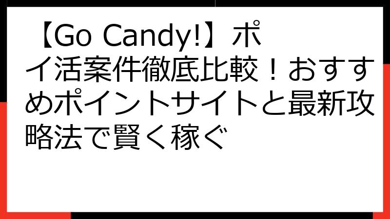 【Go Candy!】ポイ活案件徹底比較！おすすめポイントサイトと最新攻略法で賢く稼ぐ