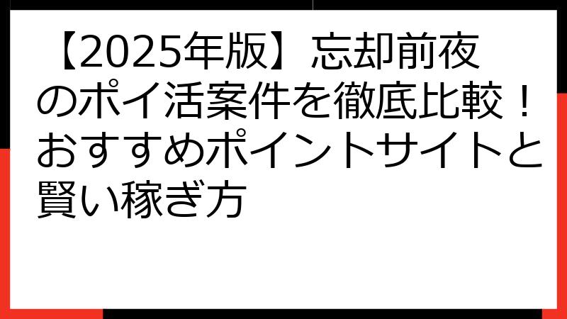 【2025年版】忘却前夜のポイ活案件を徹底比較！おすすめポイントサイトと賢い稼ぎ方