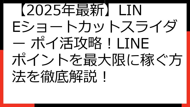 【2025年最新】LINEショートカットスライダー ポイ活攻略！LINEポイントを最大限に稼ぐ方法を徹底解説！