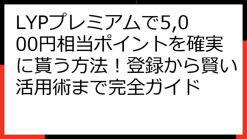 LYPプレミアムで5,000円相当ポイントを確実に貰う方法！登録から賢い活用術まで完全ガイド
