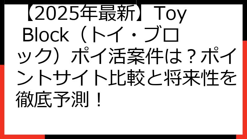【2025年最新】Toy Block（トイ・ブロック）ポイ活案件は？ポイントサイト比較と将来性を徹底予測！