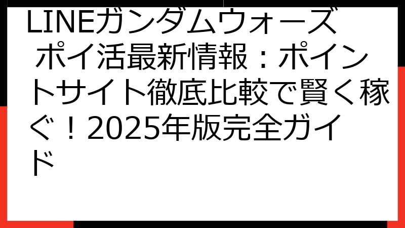 LINEガンダムウォーズ ポイ活最新情報：ポイントサイト徹底比較で賢く稼ぐ！2025年版完全ガイド