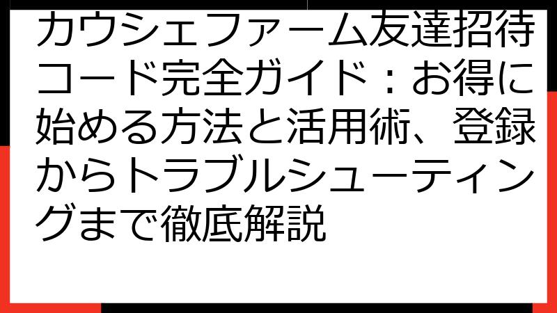 カウシェファーム友達招待コード完全ガイド：お得に始める方法と活用術、登録からトラブルシューティングまで徹底解説