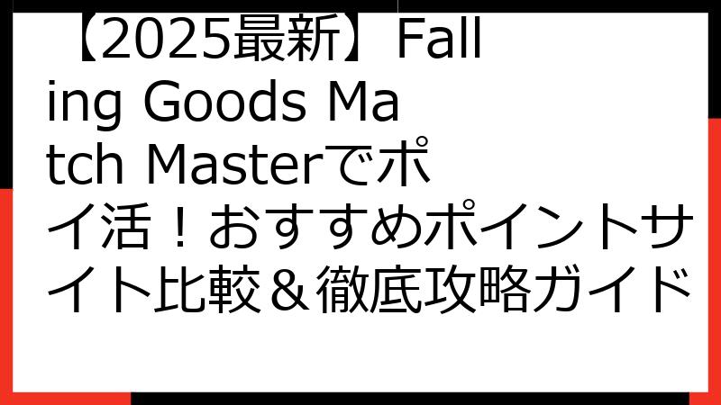 【2025最新】Falling Goods Match Masterでポイ活！おすすめポイントサイト比較＆徹底攻略ガイド