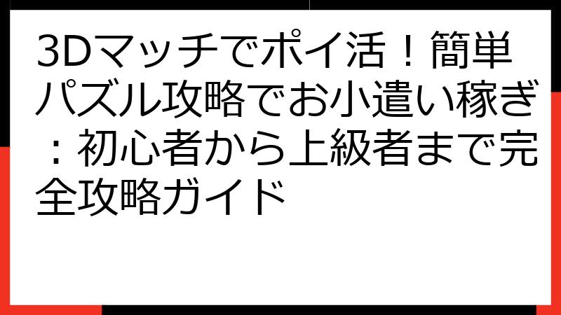 3Dマッチでポイ活！簡単パズル攻略でお小遣い稼ぎ：初心者から上級者まで完全攻略ガイド