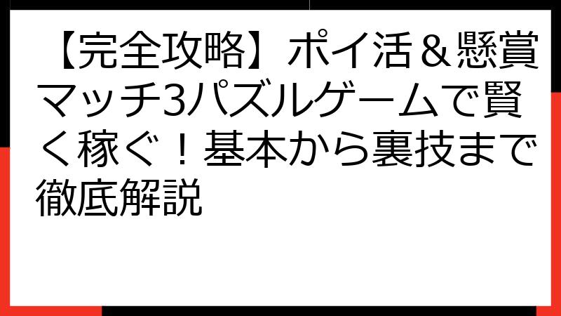 【完全攻略】ポイ活＆懸賞マッチ3パズルゲームで賢く稼ぐ！基本から裏技まで徹底解説