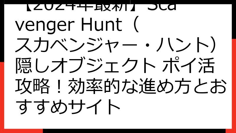 【2024年最新】Scavenger Hunt（スカベンジャー・ハント）隠しオブジェクト ポイ活攻略！効率的な進め方とおすすめサイト
