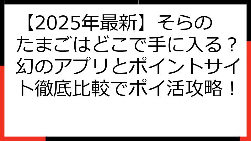 【2025年最新】そらのたまごはどこで手に入る？幻のアプリとポイントサイト徹底比較でポイ活攻略！