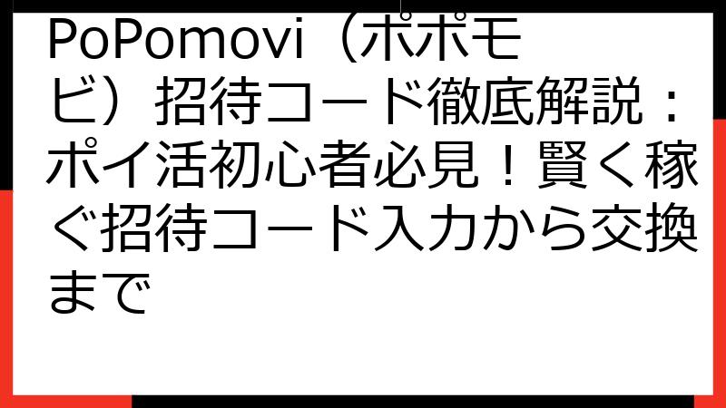 PoPomovi（ポポモビ）招待コード徹底解説：ポイ活初心者必見！賢く稼ぐ招待コード入力から交換まで