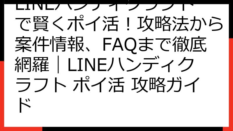 LINEハンディクラフトで賢くポイ活！攻略法から案件情報、FAQまで徹底網羅｜LINEハンディクラフト ポイ活 攻略ガイド