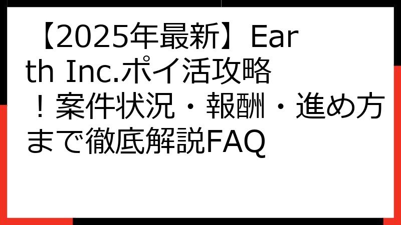 【2025年最新】Earth Inc.ポイ活攻略！案件状況・報酬・進め方まで徹底解説FAQ