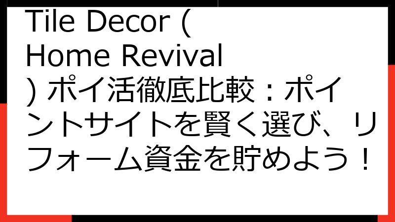 Tile Decor (Home Revival) ポイ活徹底比較：ポイントサイトを賢く選び、リフォーム資金を貯めよう！
