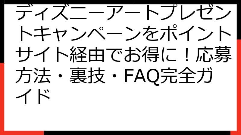 ディズニーアートプレゼントキャンペーンをポイントサイト経由でお得に！応募方法・裏技・FAQ完全ガイド