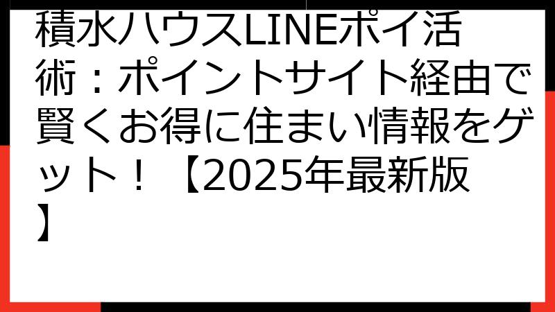 積水ハウスLINEポイ活術：ポイントサイト経由で賢くお得に住まい情報をゲット！【2025年最新版】
